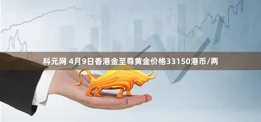 科元网 4月9日香港金至尊黄金价格33150港币/两