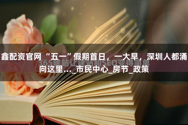 鑫配资官网 “五一”假期首日，一大早，深圳人都涌向这里..._市民中心_房节_政策