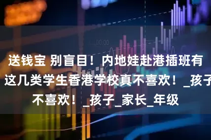送钱宝 别盲目！内地娃赴港插班有“黑名单”，这几类学生香港学校真不喜欢！_孩子_家长_年级