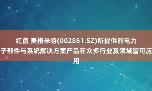 红盘 麦格米特(002851.SZ)所提供的电力电子部件与系统解决方案产品在众多行业及领域皆可应用