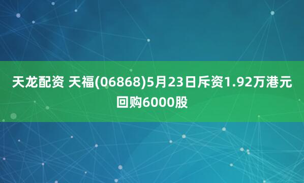 天龙配资 天福(06868)5月23日斥资1.92万港元回购6000股