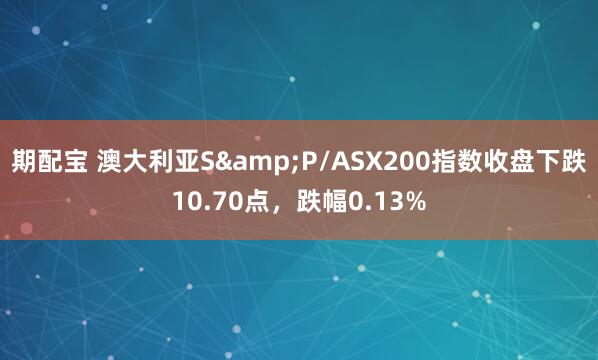 期配宝 澳大利亚S&P/ASX200指数收盘下跌10.70点，跌幅0.13%