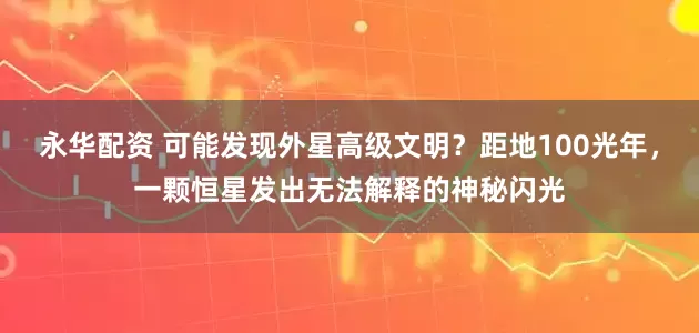 永华配资 可能发现外星高级文明？距地100光年，一颗恒星发出无法解释的神秘闪光