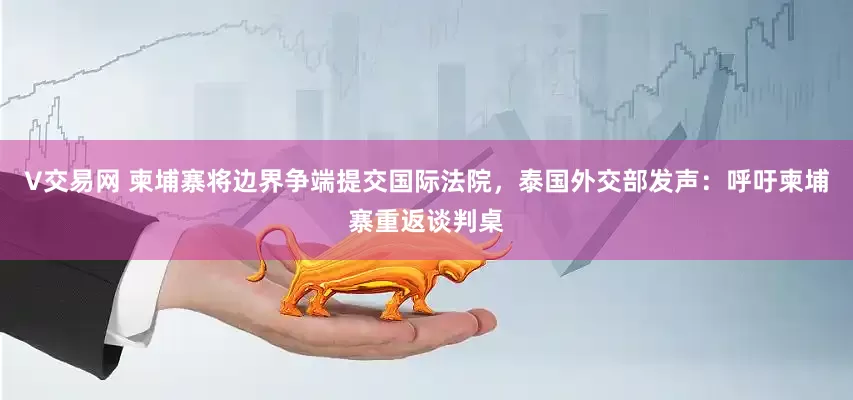 V交易网 柬埔寨将边界争端提交国际法院，泰国外交部发声：呼吁柬埔寨重返谈判桌