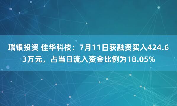 瑞银投资 佳华科技：7月11日获融资买入424.63万元，占当日流入资金比例为18.05%