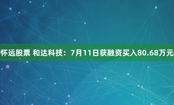 怀远股票 和达科技：7月11日获融资买入80.68万元