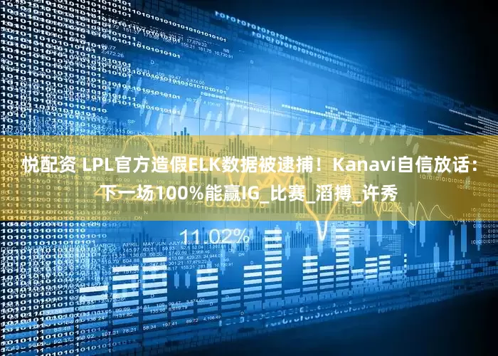 悦配资 LPL官方造假ELK数据被逮捕！Kanavi自信放话：下一场100%能赢IG_比赛_滔搏_许秀