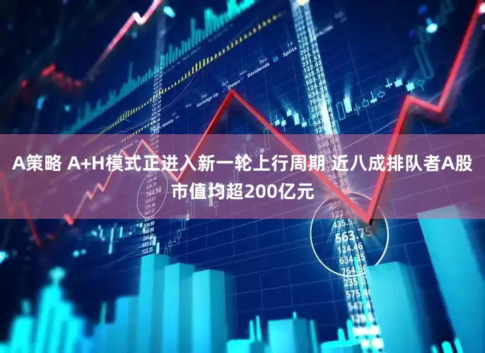 A策略 A+H模式正进入新一轮上行周期 近八成排队者A股市值均超200亿元