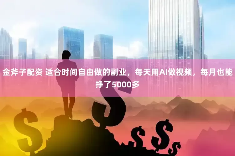 金斧子配资 适合时间自由做的副业，每天用AI做视频，每月也能挣了5000多
