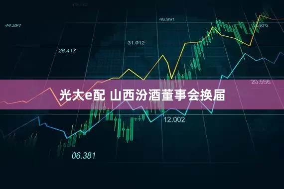 光大e配 山西汾酒董事会换届