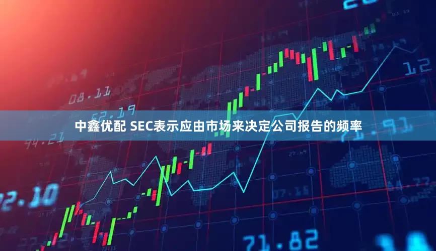 中鑫优配 SEC表示应由市场来决定公司报告的频率