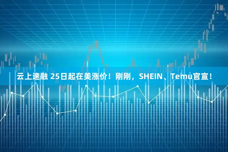 云上速融 25日起在美涨价！刚刚，SHEIN、Temu官宣！