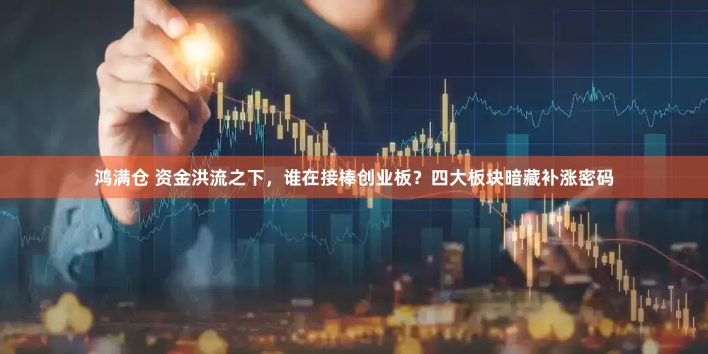 鸿满仓 资金洪流之下，谁在接棒创业板？四大板块暗藏补涨密码