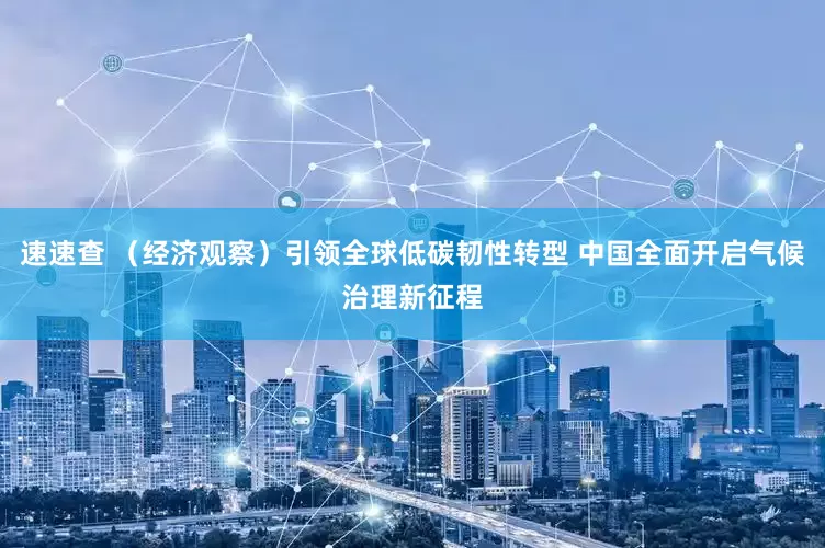 速速查 （经济观察）引领全球低碳韧性转型 中国全面开启气候治理新征程