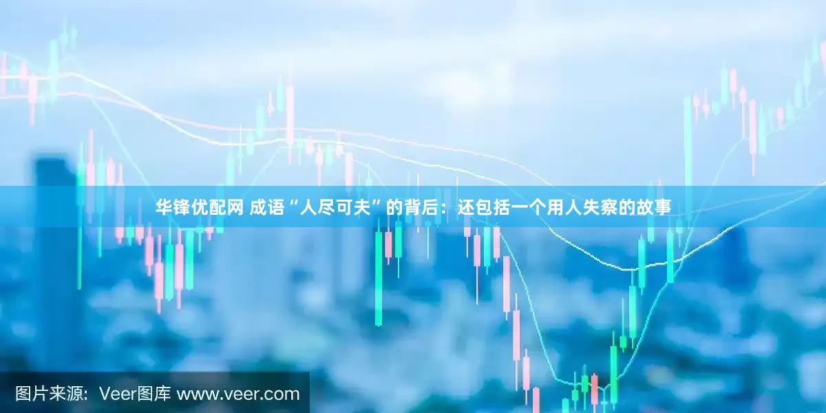 华锋优配网 成语“人尽可夫”的背后：还包括一个用人失察的故事