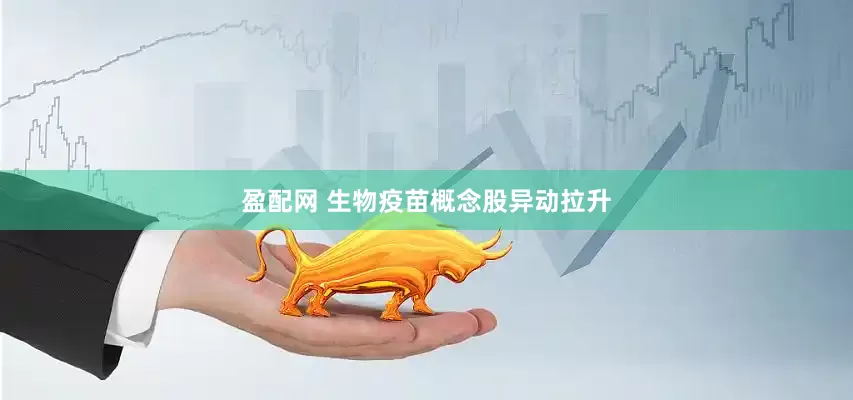 盈配网 生物疫苗概念股异动拉升