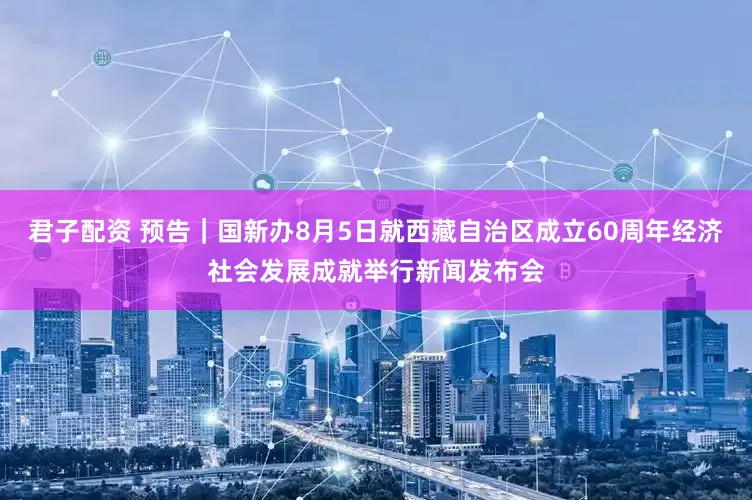 君子配资 预告｜国新办8月5日就西藏自治区成立60周年经济社会发展成就举行新闻发布会