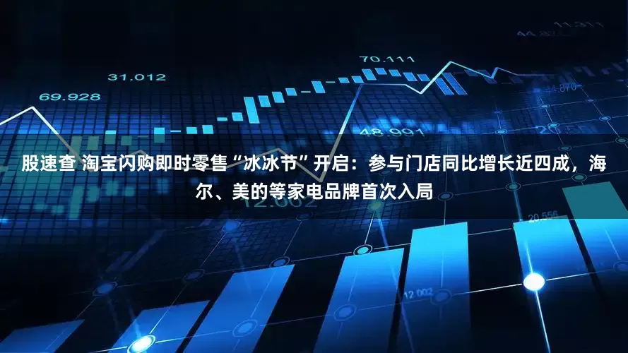 股速查 淘宝闪购即时零售“冰冰节”开启：参与门店同比增长近四成，海尔、美的等家电品牌首次入局