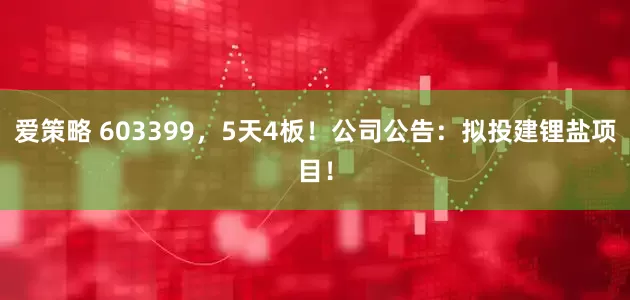 爱策略 603399，5天4板！公司公告：拟投建锂盐项目！