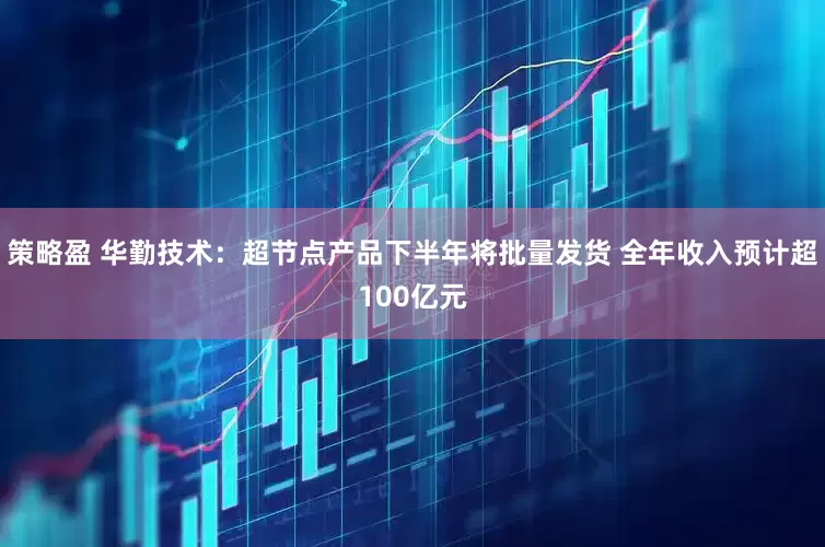 策略盈 华勤技术：超节点产品下半年将批量发货 全年收入预计超100亿元