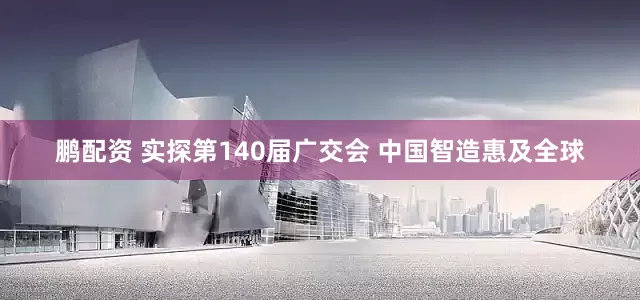 鹏配资 实探第140届广交会 中国智造惠及全球