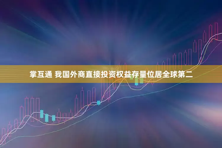 掌互通 我国外商直接投资权益存量位居全球第二